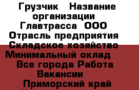 Грузчик › Название организации ­ Главтрасса, ООО › Отрасль предприятия ­ Складское хозяйство › Минимальный оклад ­ 1 - Все города Работа » Вакансии   . Приморский край,Уссурийский г. о. 